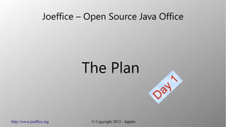 http://www.joeffice.org © Copyright 2013 - Japplis
Joeffice – Open Source Java Office
The Plan
Day
1
 