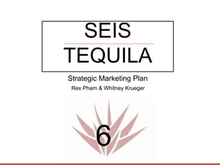 SEIS
TEQUILA
6
Strategic Marketing Plan
Rex Pham & Whitney Krueger
 