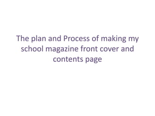 The plan and Process of making my school magazine front cover and contents page 