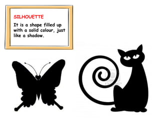 SILHOUETTE
It is a shape filled up
with a solid colour, just
like a shadow.
 