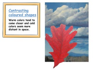 Contrasting
coloured shapes
Warm colors tend to
come closer and cold
colors seem more
distant in space.
 
