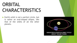  Earth's orbit is not a perfect circle, but
is rather an oval-shaped ellipse, like
that of the orbits of all the other
planets.
ORBITAL
CHARACTERISTICS
 