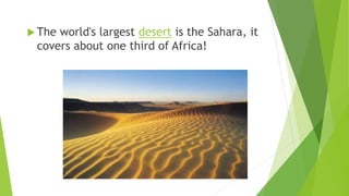  The world's largest desert is the Sahara, it
covers about one third of Africa!
 
