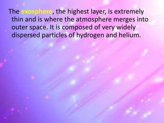 The exosphere, the highest layer, is extremely
thin and is where the atmosphere merges into
outer space. It is composed of very widely
dispersed particles of hydrogen and helium.
 