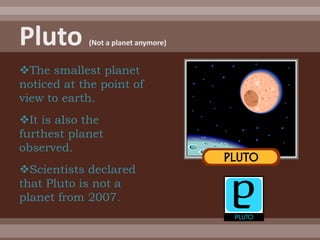 The smallest planet
noticed at the point of
view to earth.
It is also the
furthest planet
observed.
Scientists declared
that Pluto is not a
planet from 2007.
 