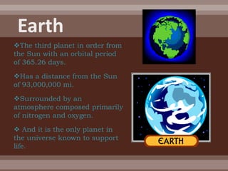 The third planet in order from
the Sun with an orbital period
of 365.26 days.

Has a distance from the Sun
of 93,000,000 mi.

Surrounded by an
atmosphere composed primarily
of nitrogen and oxygen.

 And it is the only planet in
the universe known to support
life.
 