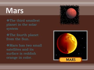 The third smallest
planet in the solar
system
The fourth planet
from the Sun.
Mars has two small
satellites and its
surface is reddish
orange in color.
 