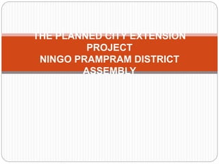 THE PLANNED CITY EXTENSION
PROJECT
NINGO PRAMPRAM DISTRICT
ASSEMBLY
 