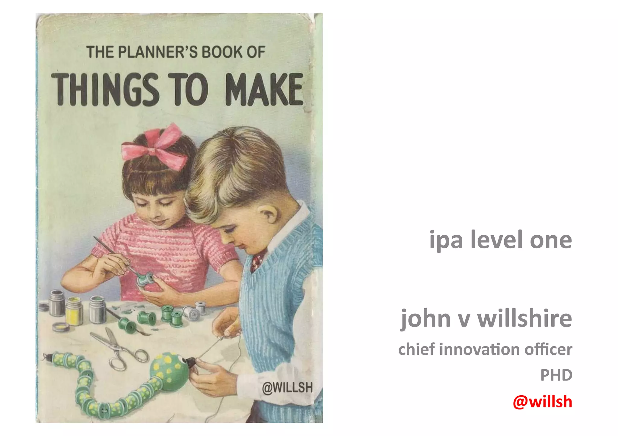 ipa	
  level	
  one	
  
john	
  v	
  willshire	
  
chief	
  innova1on	
  oﬃcer	
  
PHD	
  
@willsh	
  
 