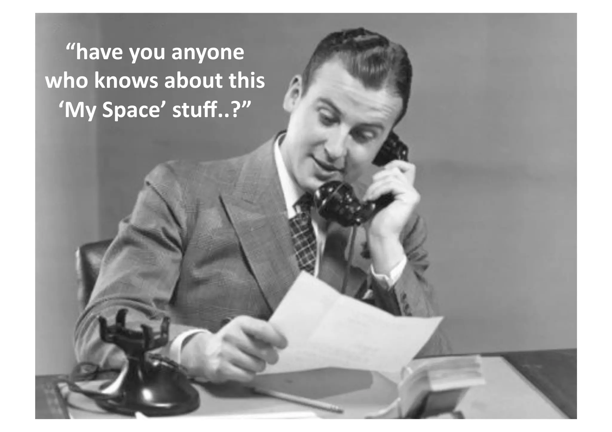 “have	
  you	
  anyone	
  
who	
  knows	
  about	
  this	
  
‘My	
  Space’	
  stuﬀ..?”	
  
 