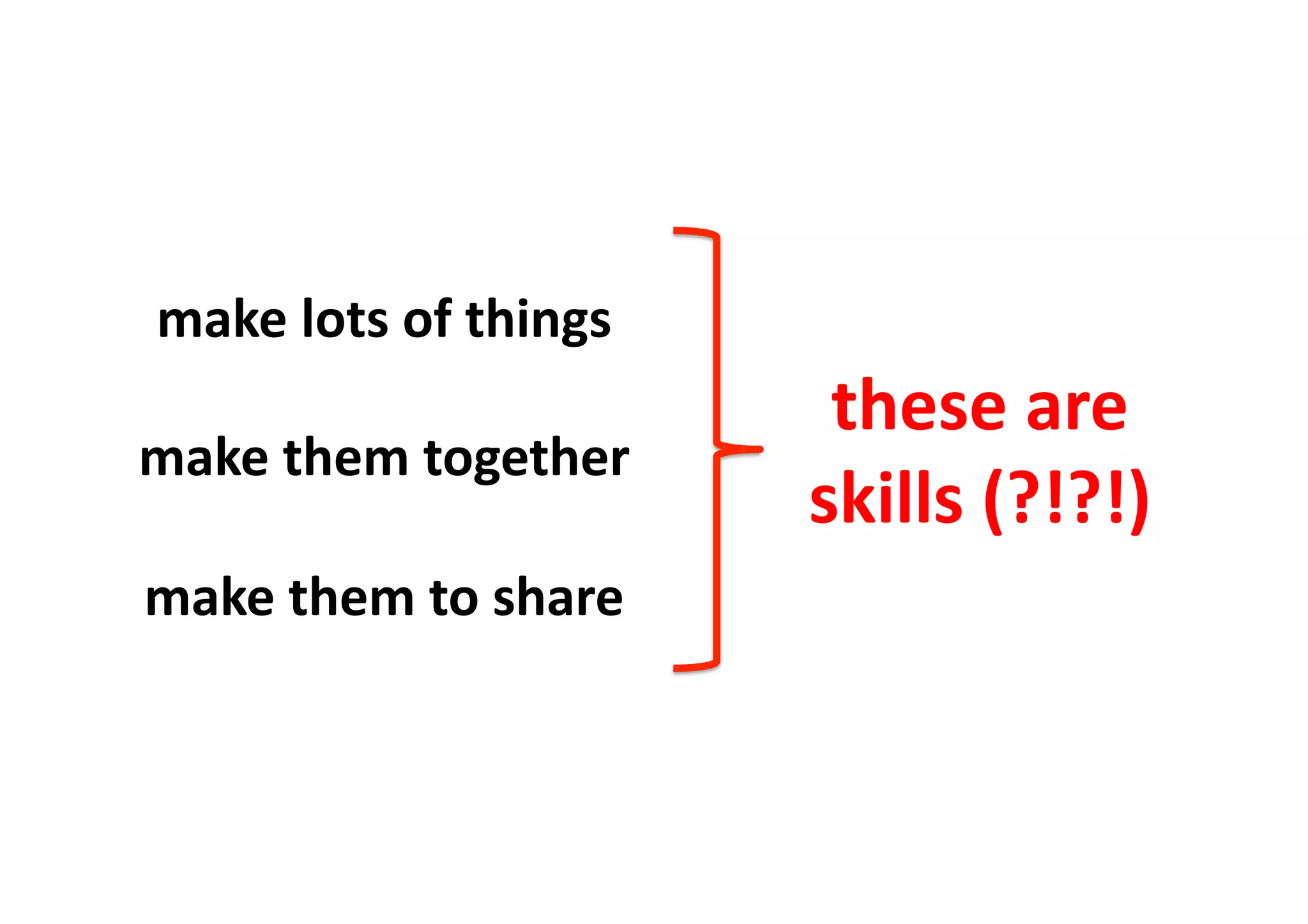 make	
  lots	
  of	
  things	
  
make	
  them	
  together	
  
make	
  them	
  to	
  share	
  
these	
  are	
  
skills	
  (?!?!)	
  
 