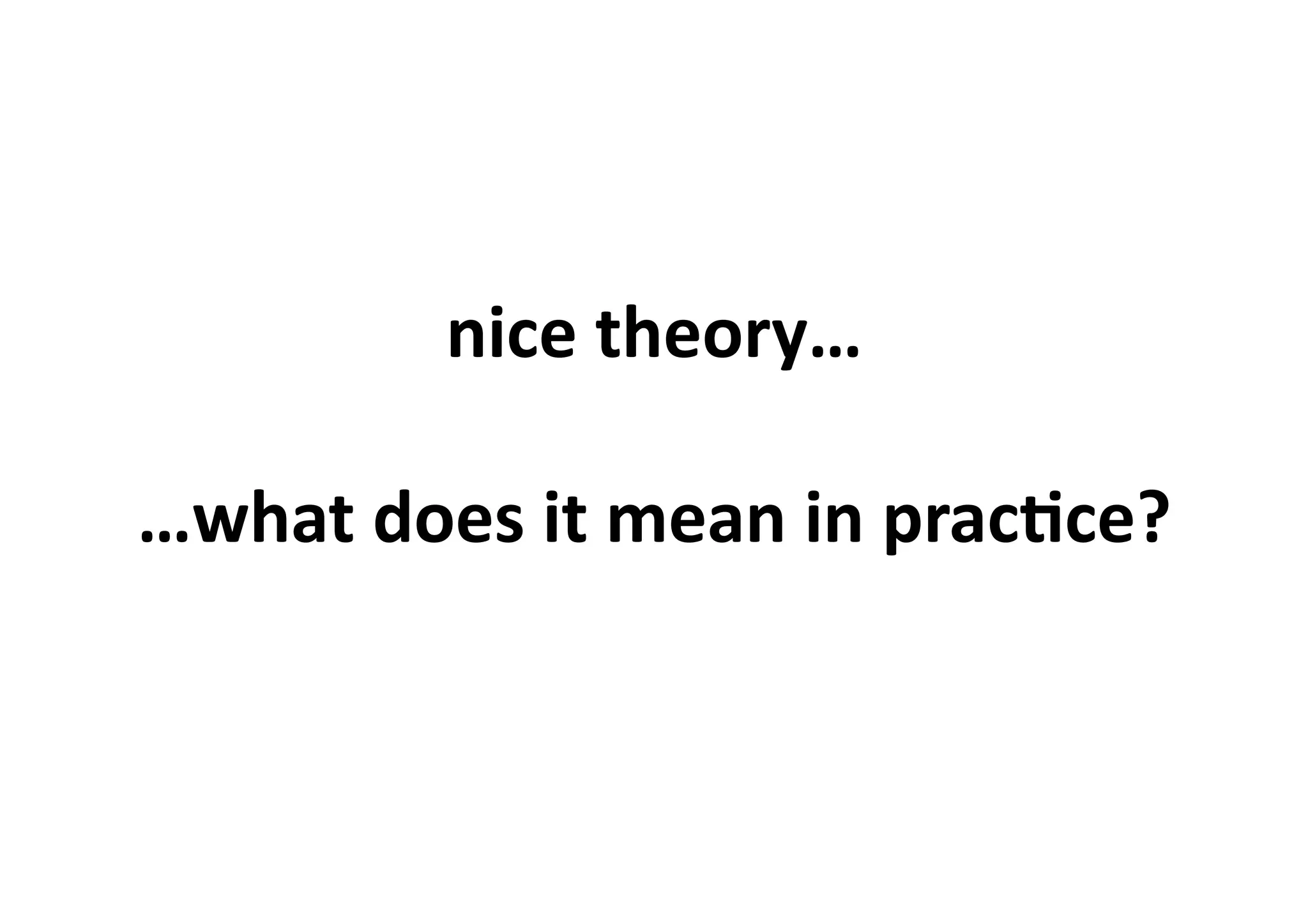 nice	
  theory…	
  
…what	
  does	
  it	
  mean	
  in	
  prac1ce?	
  
 