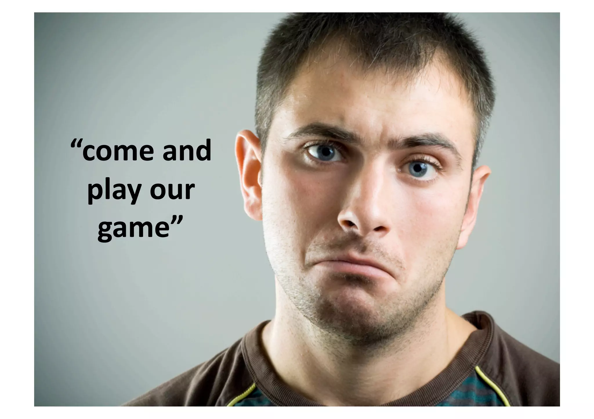 “come	
  and	
  
play	
  our	
  
game”	
  
 