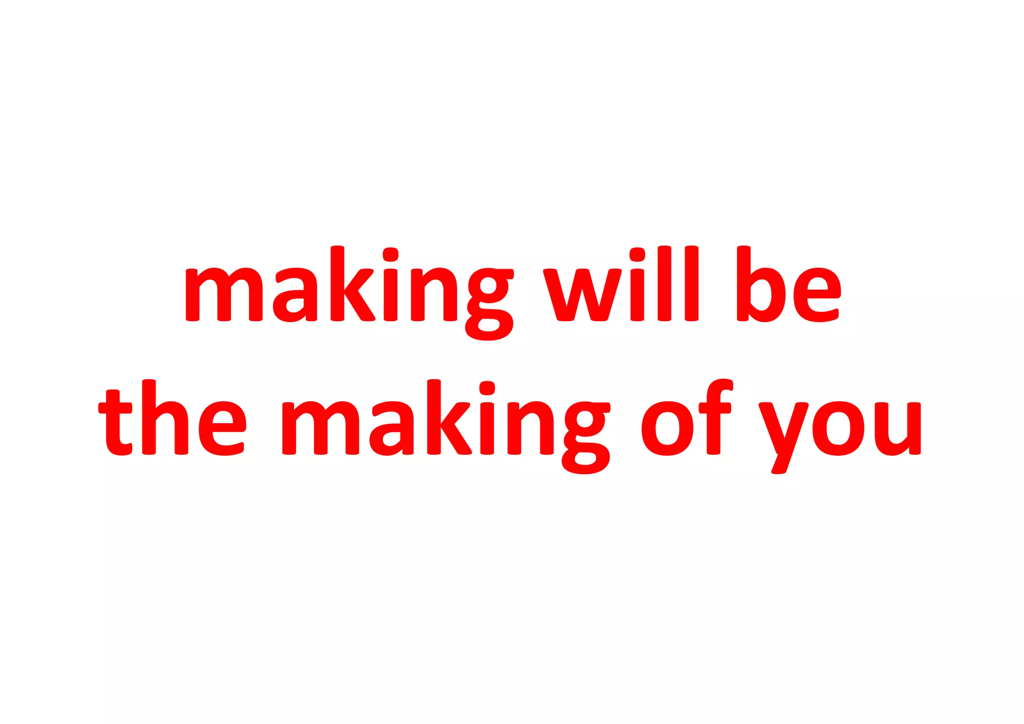 making	
  will	
  be	
  
the	
  making	
  of	
  you	
  
 