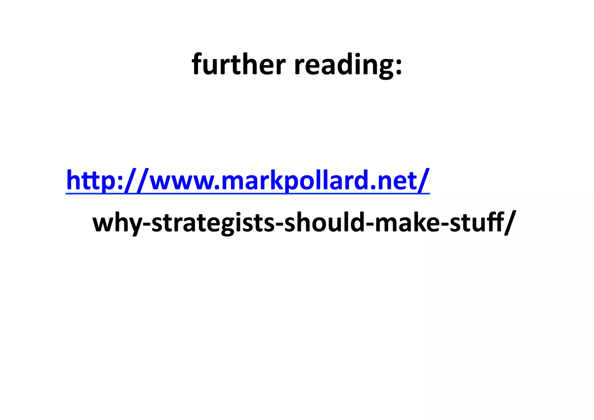 further	
  reading:	
  
hWp://www.markpollard.net/	
  
	
  why-­‐strategists-­‐should-­‐make-­‐stuﬀ/	
  
 