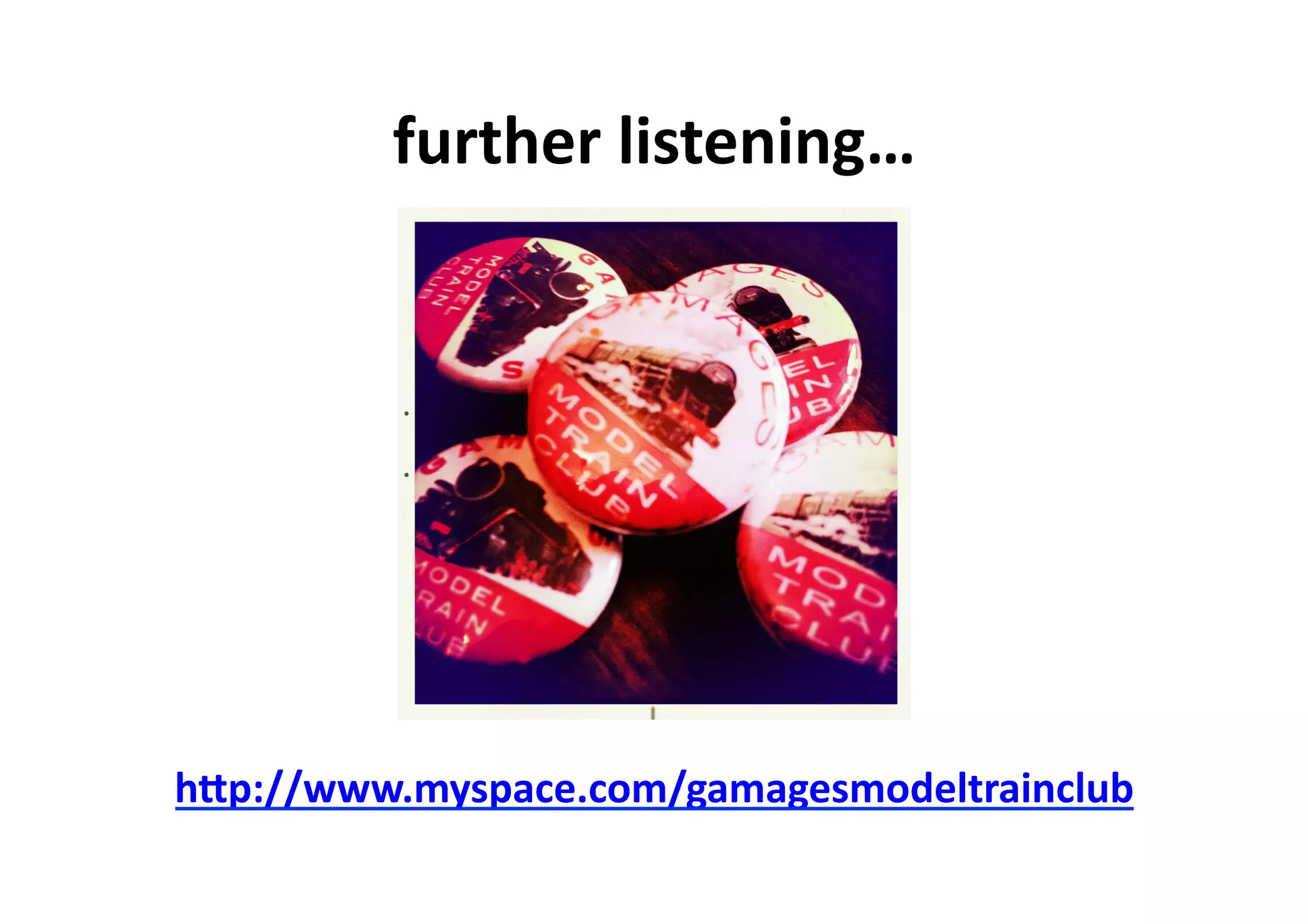 further	
  listening…	
  
hWp://www.myspace.com/gamagesmodeltrainclub	
  	
  
 