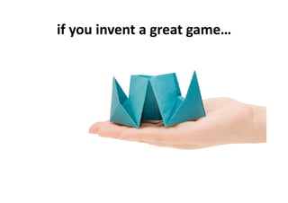 if	
  you	
  invent	
  a	
  great	
  game…	
  
 
