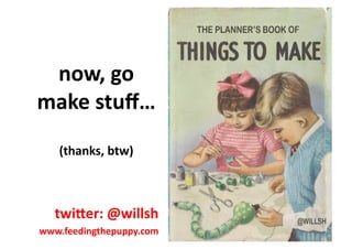 now,	
  go	
  
make	
  stuﬀ…	
  
(thanks,	
  btw)	
  
twiWer:	
  @willsh	
  
www.feedingthepuppy.com	
  
 