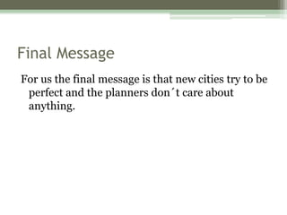 Final Message
For us the final message is that new cities try to be
perfect and the planners don´t care about
anything.
 