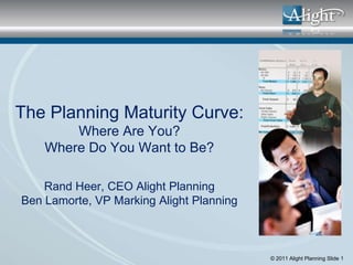 The Planning Maturity Curve:
        Where Are You?
    Where Do You Want to Be?

    Rand Heer, CEO Alight Planning
Ben Lamorte, VP Marking Alight Planning



                                          © 2011 Alight Planning Slide 1
 