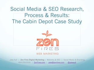 Social Media & SEO Research,
Process & Results:
The Cabin Depot Case Study
Jake Aull | Zen Fires Digital Marketing | Websites & SEO | Social Media & Branding
404.259.5550 | ZenFires.com | jake@zenfires.com | @jakeaull
 