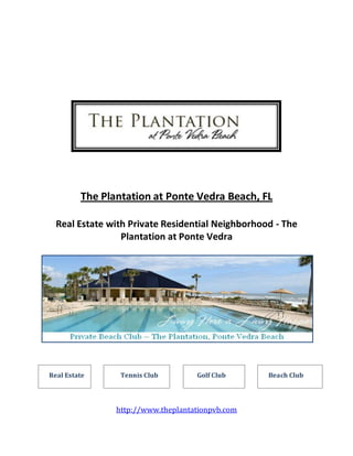 The Plantation at Ponte Vedra Beach, FL

  Real Estate with Private Residential Neighborhood - The
                 Plantation at Ponte Vedra




Real Estate      Tennis Club        Golf Club     Beach Club




                http://www.theplantationpvb.com
 