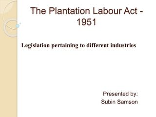 The Plantation Labour Act -
1951
Legislation pertaining to different industries
Presented by:
Subin Samson
 