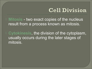  Mitosis - two exact copies of the nucleus
result from a process known as mitosis.
 Cytokinesis, the division of the cytoplasm,
usually occurs during the later stages of
mitosis.
 
