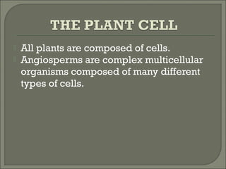  All plants are composed of cells.
 Angiosperms are complex multicellular
organisms composed of many different
types of cells.
 