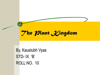 The Plant Kingdom
By, Kaustubh Vyas
STD- IX ‘B’
ROLL NO. 10

 