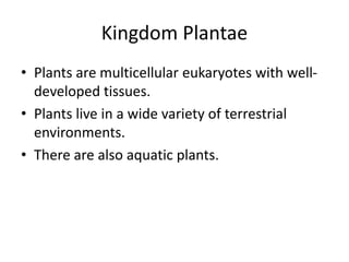 Kingdom Plantae
• Plants are multicellular eukaryotes with well-
developed tissues.
• Plants live in a wide variety of terrestrial
environments.
• There are also aquatic plants.
 