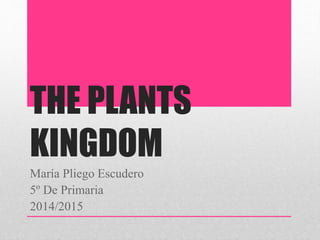 THE PLANTS
KINGDOM
María Pliego Escudero
5º De Primaria
2014/2015
 