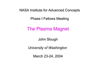 NASA Institute for Advanced Concepts 
Phase I Fellows Meeting 
The Plasma Magnet 
John Slough 
University of Washington 
March 23-24, 2004 
 