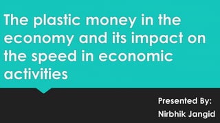The plastic money in the
economy and its impact on
the speed in economic
activities
Presented By:
Nirbhik Jangid
 