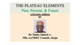 THE PLATEAU ELEMENTS
Past, Present, & Future
A Keynote Address
BY
Dr Tanko Ahmed fwc
MD, AANDEC Consult, Abuja
 