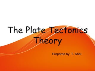 The Plate Tectonics
Theory
Prepared by: T. Khai
 