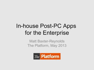 In-house Post-PC Apps
for the Enterprise
Matt Baxter-Reynolds
The Platform, May 2013
 