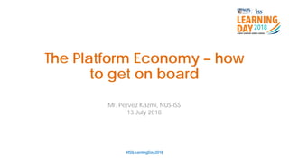 The Platform Economy – how
to get on board
#ISSLearningDay2018
Mr. Pervez Kazmi, NUS-ISS
13 July 2018
 