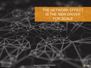 THE NETWORK EFFECT
IS THE NEW DRIVER
FOR SCALE
Source: PLATFORM THINKING
Copyright © 2015
Sangeet Paul Choudary,
Geoffrey ...