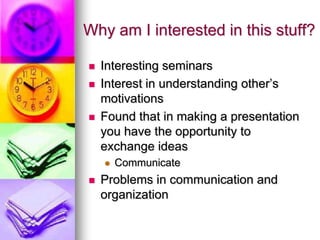 Why am I interested in this stuff?,[object Object],Interesting seminars,[object Object],Interest in understanding other’s motivations,[object Object],Found that in making a presentation you have the opportunity to exchange ideas,[object Object],Communicate,[object Object],Problems in communication and organization,[object Object]