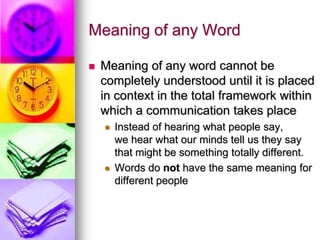 Meaning of any Word,[object Object],Meaning of any word cannot be completely understood until it is placed in context in the total framework within which a communication takes place,[object Object],Instead of hearing what people say, we hear what our minds tell us they say that might be something totally different.,[object Object],Words do not have the same meaning for different people,[object Object]