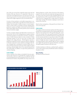 part of the year and will also negatively impact upon the first         delaying deliveries. In 2012, about 70 percent of the delivery
months of this year. However, it is important to take into ac-          program at the start of the year ended up entering operation. If
count that record high grain prices over the last year have cre-        we assume some 20-25 percent of the scheduled deliveries will
ated strong incentives to increase production this year, which          be pushed back into 2014, around 60 mill dwt will go into op-
could result in higher shipments in the second half of 2013.            eration this year. Scrapping will, to a large extent, be a function
                                                                        of the ships’ earnings. We estimate scrapping to reach about a
In terms of forest products, wood pellet transportation is an-          similar level as last year.
ticipated to escalate further, especially from North America to
Europe. We also predict a further increase in wood transpor-            Based on these assumptions, a fleet growth rate of about 7 per-
tation to China, both in woodchips and logs. Enlarged paper             cent can be expected.
production capacity and higher construction activity will most
likely require higher imports in these products, due to restricted      CONCLUSION
increase in domestic supply.                                            The supply and demand situation indicates that fleet expansion
                                                                        and growth in tonnage demand will run fairly parallel this year.
In total, we predict seaborne dry bulk trade to increase by 5-6         However, the slowing trend in fleet growth during the course
percent from 2012 to 2013 Sailing distances in grain, soybeans          of the year should create some upside potential for improving
and forestry products are expected to rise due to a stronger in-        fundamentals in the second half. Prospects for tonnage demand
crease in South American exports to Asia, in relation to other          are also uncertain, but there is some recent evidence of stronger
exporting countries. In iron ore and coal, we assume small              economic data in China and the USA. However any immediate
changes in the sailing distances. World logistical capacity is          upturn in freight rates, due to stronger than expected recovery
projected to expand by around 5-6 percent and port congestion           in tonnage demand, will be quickly offset by lower scrapping
is therefore expected to remain relatively unchanged. The Chi-          and a higher fleet growth than expected. Therefore, any poten-
nese cabotage trade is anticipated to increase further, but at a        tial upsides appear moderate in the short term.
lower rate than in the most recent years. This is subject to China
sourcing a relatively higher share of raw material demand from          A further slowdown in deliveries, combined with a gradual re-
the world market. In addition, we expect fleet productivity to          covery in the world economy, should bode well for a fundamen-
continue dropping.                                                      tal upturn in 2014.

FLEET TREND                                                             Bjørn Bodding
Some 81 mill dwt of new ships are scheduled to become opera-            RS Platou Economic Research
tional in 2013. However, it is plausible that a significant volume
of newbuilding deliveries will be postponed until 2014. The dif-
ficult financial situation will probably force ship owners to try




  deliveries and Removals of bulk carriers* 2003–2012


     Mill dwt
     100                                                                    Removals
      90                                                                    Deliveries
      80
      70
      60
      50
      40
      30
      20
      10
       0
                03   04   05   06     07     08     09   10   11   12


*Incl. conversions

                                                                                                                                       THE dry bulk MARKET   25
 