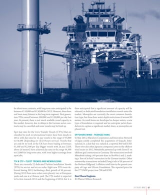 for short-term contracts, with long-term rates anticipated to be   then anticipated that a significant amount of capacity will be
between €110,000 and €130,000 for 2012. However, there have        released, as dedicated foundation installation vessels enter the
not been many fixtures in the long-term segment. First genera-     market. Monopiles are currently the most common founda-
tion TIVs earned between €80,000 and €120,000 per day last         tion type, but these have water depth restrictions of around 30
year. At present, there is not much available vessel capacity in   meters. As wind farms are developed in deeper waters, a new
the market, however, due to delays in the German sector, con-      type of foundation is required and we anticipate jacket foun-
tracts may be cancelled and some vessels may be freed up.          dations to capture a significant market share, as monopiles are
                                                                   phased out.
Spot day rates for the Crew Transfer Vessels (CTVs) that are
classified to work in international waters have been steady in     Offshore wind - Transactions
2012, with day rates for 12 pax vessels in the range of €3,000     In May 2012, Marubeni Corporation and Innovation Network
to €4,500 (depending on 12/24 hours service). Vessels that         of Japan jointly completed the acquisition of Seajacks Inter-
are only fit to work in the UK have been trading at between        national, in a deal that was valued at a reported 850 mill USD.
€1,500 and €2,500 per day. Bigger vessels with 24 pax (LOA         There were also other Japanese companies active in the offshore
above 20 meters) have achieved day rates in the range €4,500       wind sector in 2012. Mitsubishi partnered up with TenneT on
to €5,000 for long-term rates, with even higher earnings from      offshore grid connections in Germany. The transaction involved
spot jobs.                                                         Mitsubishi taking a 49 percent share in BorWin1 and 2, mark-
                                                                   ing a ‘first of its kind’ transaction in the German market. Other
TIV  CTV – Fleet trends and newbuilding                           noteworthy transactions included Dong’s sale of 50 percent of
There are currently 22 dedicated Turbine Installation Vessels      the Borkum Riffgrund 1 offshore wind farm to the parent com-
(TIVs) in service and six on order. Eight new TIVs were de-        pany of Lego and Oticon Foundation. The reported price for
livered during 2012, facilitating a fleet growth of 50 percent.    the 277,2MW project was 790 mill USD.
During 2012 three new orders were placed; two at European
yards and one at a Chinese yard. The TIV market is expected        Bård Thuen Høgheim
to be firm towards 2015 and the beginning of 2016, but it is       RS Platou Offshore Research


                                                                                                                                       offshore wind   41
 