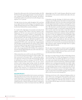 Despite this rollercoaster ride in the financial markets, the OSE     edging higher into 2013. Lastly, European officials have turned
                  Benchmark Index gained approximately 15 percent during the            more positive to the economic outlook which adds to the mar-
                  year, compared to the SP500 with 16 percent. The Interna-            ket sentiment.
                  tional Equity markets also performed very well, with gains rang-
                  ing from 15 to 17 percent.                                            Corporations may take advantage of a fixed income market re-
                                                                                        turning to more healthy interest rates both for investment grade
                  The high oil price has been stable throughout 2012 and there          and high-yield issuers. 2012 was a year where several issuers used
                  are no signals that this should change in the immediate future.       the Norwegian bond market to refinance maturing debt. At time
                  Unlike during the financial crisis in 2008 and 2009, the oil price    of writing, high-yield bond market spreads are at the lowest since
                  has this time withstood the economic turbulence.                      2011. This may lead to new first time issuers of corporate bond
                                                                                        debt entering the market. A trend which mushroomed during
                  In a market with a high degree of uncertainty and reduced risk        2012 was the switch from bank debt to bond debt. Banks are
                  appetite, companies with a desire to list have endured a chal-        reducing balance sheets to stay compliant with new regulations
                  lenging year. We have seen some periods with increased opti-          and risk measures which lead to corporates seeking other financ-
                  mism, producing occasional windows of opportunities, but              ing sources. As the new regulations are becoming tighter rather
                  taken as a whole, global IPO issuance suffered in 2012. The year      than looser, we could expect this trend to continue through 2013.
                  started off slowly in the IPO market, but picked up somewhat          With “risk-free” interest rates expected to stay subdued, inves-
                  by the fourth quarter, with over 200 deals recorded for a total       tors should continue to inject funds into risky asset classes such
                  value of approximately USD 100 billion. The US market ac-             as equities and high yield bonds. Furthermore, at some point we
                  counted for 80 IPOs, with a total deal value of approximately         are bound to see a reversal of the unconventional relationship of
                  USD 40 billion, greatly helped by the massive USD 16 billion          tight safe-haven yields combined with high returns in equities
                  Facebook listing. In Europe, approximately USD 10 billion was         and tighter high yield spreads.
                  raised from 12 IPOs, while Asia counted approximately 90,
                  with a value of approximately USD 42 billion. As a comparison,        We also expect stock markets to continue to grow throughout
                  Norway only had eight listings this year, with a total value of ap-   2013, as Europe is stabilizing, Chinese growth is strengthening
                  proximately USD 2 billion.                                            and there is political stability. However, there can be no assur-
                                                                                        ance that these factors will endure.
                  Other noteworthy news in 2012 was the sale of NYSE Euron-
                  ext to the Intercontinental Exchange for USD 8.2 billion. The         We expect an average oil price for 2013 of USD 100 per barrel.
                  deal, announced in December 2012, is still pending regula-            This will translate into an EP spending growth of between 6
                  tory approvals. In Norway, the Oslo Stock Exchange changed            and 7 percent. This is yet another sign that we are in an oil ser-
                  its opening hours and is now closing at 16:30 CET. This has           vices super-cycle, despite the fact that this growth is somewhat
                  helped investment banks in Norway, who can now contact                down from 2012. Increased oil demand, combined with higher
                  investors earlier during capital raisings outside the opening         depletion rate in existing producing fields, forces EP compa-
                  hours of the stock exchange. The new opening hours are cur-           nies to increase their efforts to reverse this trend. Although we
                  rently subject to a six month trial period, which expires in          are experiencing a sharp increase in output from the shale oil/
                  February 2013. However, it is expected that the Oslo Stock            gas play in North America, we do not expect this to have a nega-
                  Exchange will introduce these opening hours on a permanent            tive effect on our oil price scenario, or on EP spending. As a
                  basis.                                                                result, we expect the increased EP spending to have a positive
                                                                                        effect on the oil services stock during 2013.
                  OUTLOOK FOR 2013
                  2012 has cleared up many political and economic uncertainties.        Following several years with a depressed shipping market, we
                  Although political and economic risks remain, they are signifi-       expect 2013 to be a turning point. Fleet growth is expected to
                  cantly reduced due to US growth in fundamentals such as con-          slow considerably during 2013/14, which should have a posi-
                  sumer goods and housing markets. Another important driver             tive effect on freight rates. With ship values already at a 20 year
                  of global growth is Chinese GDP growth which is estimated to          low, we believe that the stage is now set for a revaluation of ship-
                  have bottomed out in 2012 at its lowest level since 2009 and          ping stocks.




44	 RS PLATOU MARKETS
 