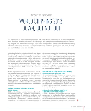 the shipping environment

                       World shipping 2012;
                        Down, but not out
2012 turned out to be just as difficult for the shipping markets as we feared it would be. The performance of the world economy was even
weaker than reflected in downbeat expectations at the start of the year, while fleet expansion remained above any reasonably sustainable
long-term growth trend for the fourth consecutive year. Despite another stellar performance from the LNG market and a modest tightening
of the tanker market, capacity utilization for the world’s merchant fleet fell by an estimated 1 percentage point to 84 percent, the lowest
level since the full force Financial Crisis hit in 2009.


Nevertheless, the past year was not without bright spots, despite      the fascinating complexities of tonnage demand. Most notably,
the very challenging conditions for many segments. Most obvi-          there were significant shifts in transportation distances for both
ously, the fact that both the tanker and dry bulk freight markets      tankers (longer) as well as dry bulk (moderately shorter), while
saw periodic rallies through the year is a clear indication that       the markedly longer distances seen in the LNG market in 2011
the level of over-capacity is relatively moderate, compared to         were sustained in 2012. Furthermore, fleet productivity fell in
what was seen in the 1970s and ‘80s. This is partly due to ton-        response to higher bunker prices and increased average vessel
nage demand having enjoyed a surprisingly strong year despite          size. Lastly, it was a big year for inventory swings with both tank
an overall weak world economy, as the increased weight of the          and dry bulk seeing bigger than normal inventory related trade
commodity intensive non-OECD economies offset weaknesses               movement in response to geopolitical factors (tank) and rela-
in the OECD.                                                           tive commodity prices (dry bulk).

Another important development was the continued sharp de-              Another year of above-trend fleet growth,
cline in the fleet orderbook which declined from 20 percent of         but delivery pipeline is emptying
the fleet a year ago to 14 percent at the end of 2012, as new or-      The world’s merchant fleet continued its pattern of robust
ders fell to a decade low. Whatever the reasons for this – more        growth, adding another 7.8 percent, only slightly less than the
prudent owners, insufficient cash flow, continued challenging          record 8.2 percent seen in 2011. This marked the eighth con-
financial conditions – the fact that fleet capacity is responding      secutive year where growth exceeded 7 percent. The contribu-
rationally to market conditions raises hope that the industry          tors to growth were widely spread among key segments, with
will avoid a repeat of the protracted structural downturn seen         dry bulk in front at 12.6 percent and LNG carriers in the back at
in the past.                                                           a modest 1.4 percent, which made that segment the place to be
                                                                       for the second straight year.
Tonnage demand slowed less than the
world economy                                                          Overall fleet utilization dropped by
2012 was yet another year dominated by crisis headlines on the         1 percentage point to 84 percent
economic front, as the Euro Crisis not only rolled on but gath-        A sizable 4 percent drop in dry bulk fleet utilization, the larg-
ered in strength through the first half of the year. Despite world     est segment of the merchant fleet, dragged down overall fleet
GDP growth coming in at a lackluster 3.2 percent, tonnage de-          capacity utilization. The container fleet also contributed to
mand registered a healthy rise of 7.1 percent, down from 7.7           this decline, while improvements for the LNG, car carrier and
percent in 2011. The year gave us important demonstrations of          tanker segment moderated the drop.The level of 84 percent uti-         ➤


                                                                                                                                  THE SHIPPING ENVIRONMENT   7
 