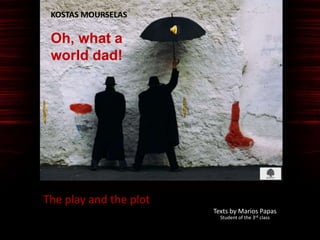 The play and the plot
Texts by Marios Papas
KOSTAS MOURSELAS
Oh, what a
world dad!
Student of the 3rd class
 