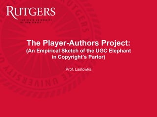 The Player-Authors Project:
(An Empirical Sketch of the UGC Elephant
in Copyright’s Parlor)
Prof. Lastowka

 
