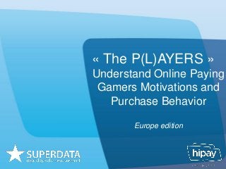 « The P(L)AYERS »
Understand Online Paying
Gamers Motivations and
Purchase Behavior
Europe edition
 