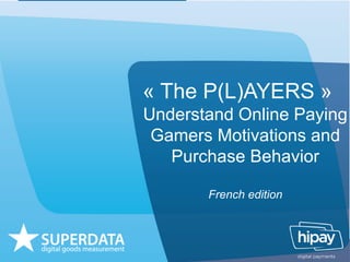 « The P(L)AYERS »
Understand Online Paying
Gamers Motivations and
Purchase Behavior
French edition
 