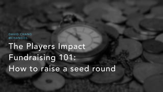 The Players Impact
Fundraising 101:
How to raise a seed round
D AV I D C H A N G
@ C H A N G D S
 